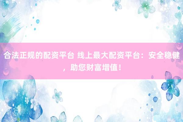 合法正规的配资平台 线上最大配资平台：安全稳健，助您财富增值！