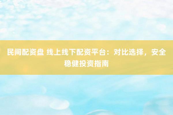 民间配资盘 线上线下配资平台：对比选择，安全稳健投资指南