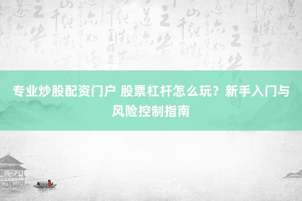 专业炒股配资门户 股票杠杆怎么玩？新手入门与风险控制指南