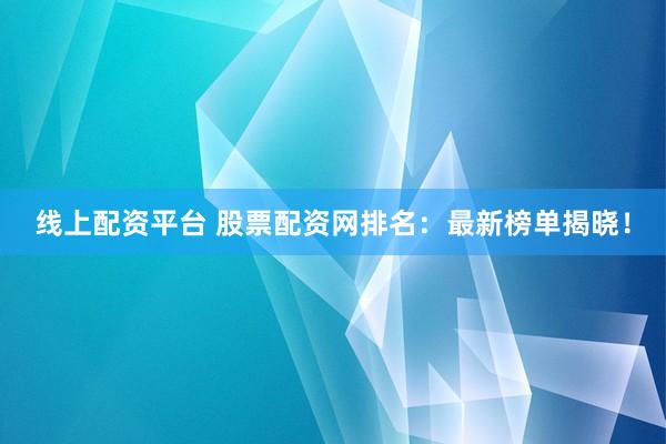 线上配资平台 股票配资网排名：最新榜单揭晓！