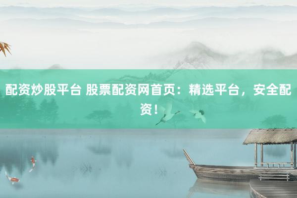 配资炒股平台 股票配资网首页：精选平台，安全配资！