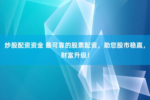 炒股配资资金 最可靠的股票配资，助您股市稳赢，财富升级！