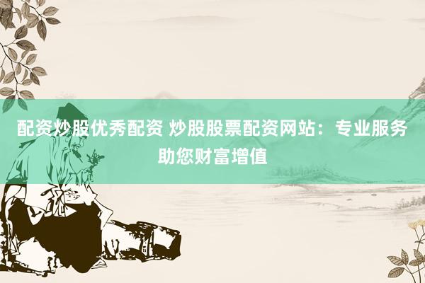 配资炒股优秀配资 炒股股票配资网站：专业服务助您财富增值