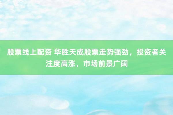 股票线上配资 华胜天成股票走势强劲，投资者关注度高涨，市场前景广阔