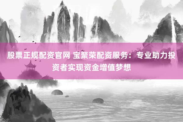 股票正规配资官网 宝聚荣配资服务：专业助力投资者实现资金增值梦想
