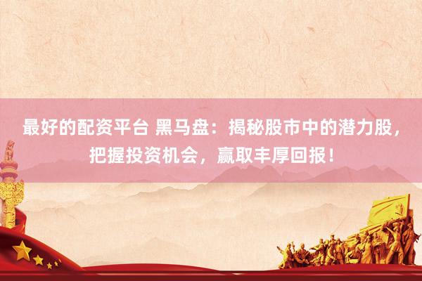 最好的配资平台 黑马盘：揭秘股市中的潜力股，把握投资机会，赢取丰厚回报！
