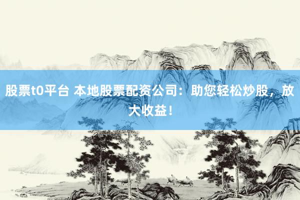 股票t0平台 本地股票配资公司:助您轻松炒股,放大收益!