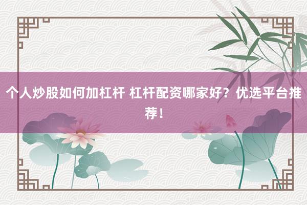 个人炒股如何加杠杆 杠杆配资哪家好？优选平台推荐！