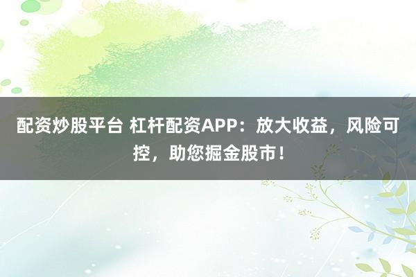 配资炒股平台 杠杆配资APP：放大收益，风险可控，助您掘金股市！