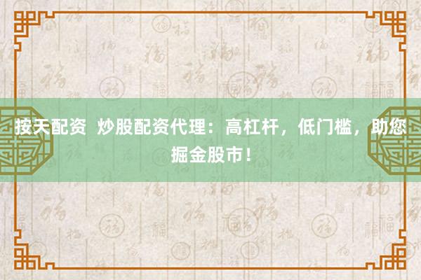 按天配资  炒股配资代理：高杠杆，低门槛，助您掘金股市！