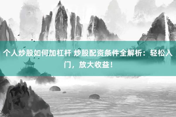 个人炒股如何加杠杆 炒股配资条件全解析:轻松入门,放大收益!