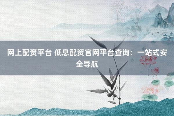 网上配资平台 低息配资官网平台查询：一站式安全导航