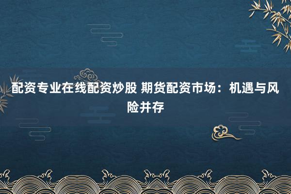 配资专业在线配资炒股 期货配资市场：机遇与风险并存