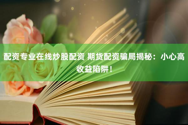 配资专业在线炒股配资 期货配资骗局揭秘：小心高收益陷阱！