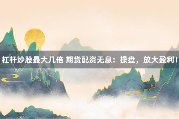 杠杆炒股最大几倍 期货配资无息:操盘,放大盈利!