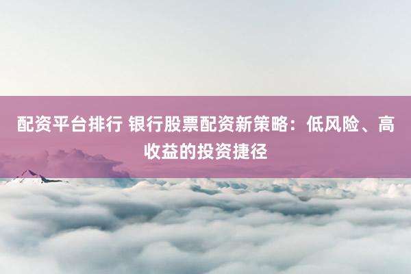 配资平台排行 银行股票配资新策略：低风险、高收益的投资捷径