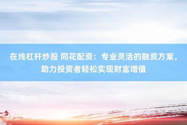 在线杠杆炒股 同花配资：专业灵活的融资方案，助力投资者轻松实现财富增值