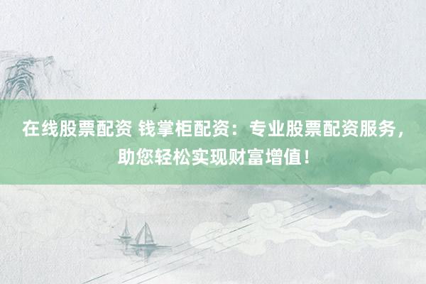 在线股票配资 钱掌柜配资：专业股票配资服务，助您轻松实现财富增值！