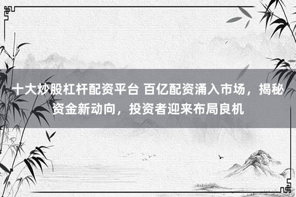 十大炒股杠杆配资平台 百亿配资涌入市场，揭秘资金新动向，投资者迎来布局良机